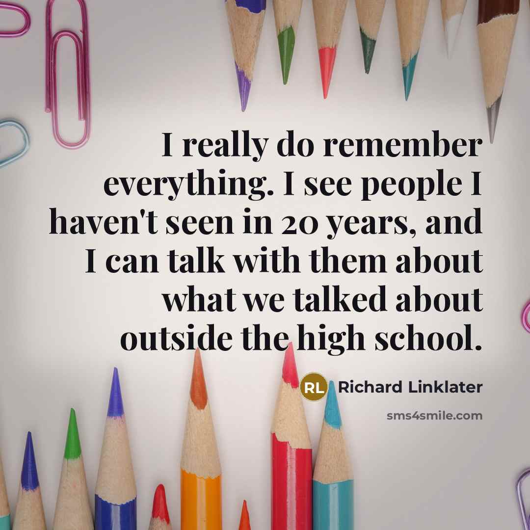 “I really do remember everything. I see people I haven't seen in 20 years, and I can talk with them about what we talked about outside the high school.” quote by Richard Linklater