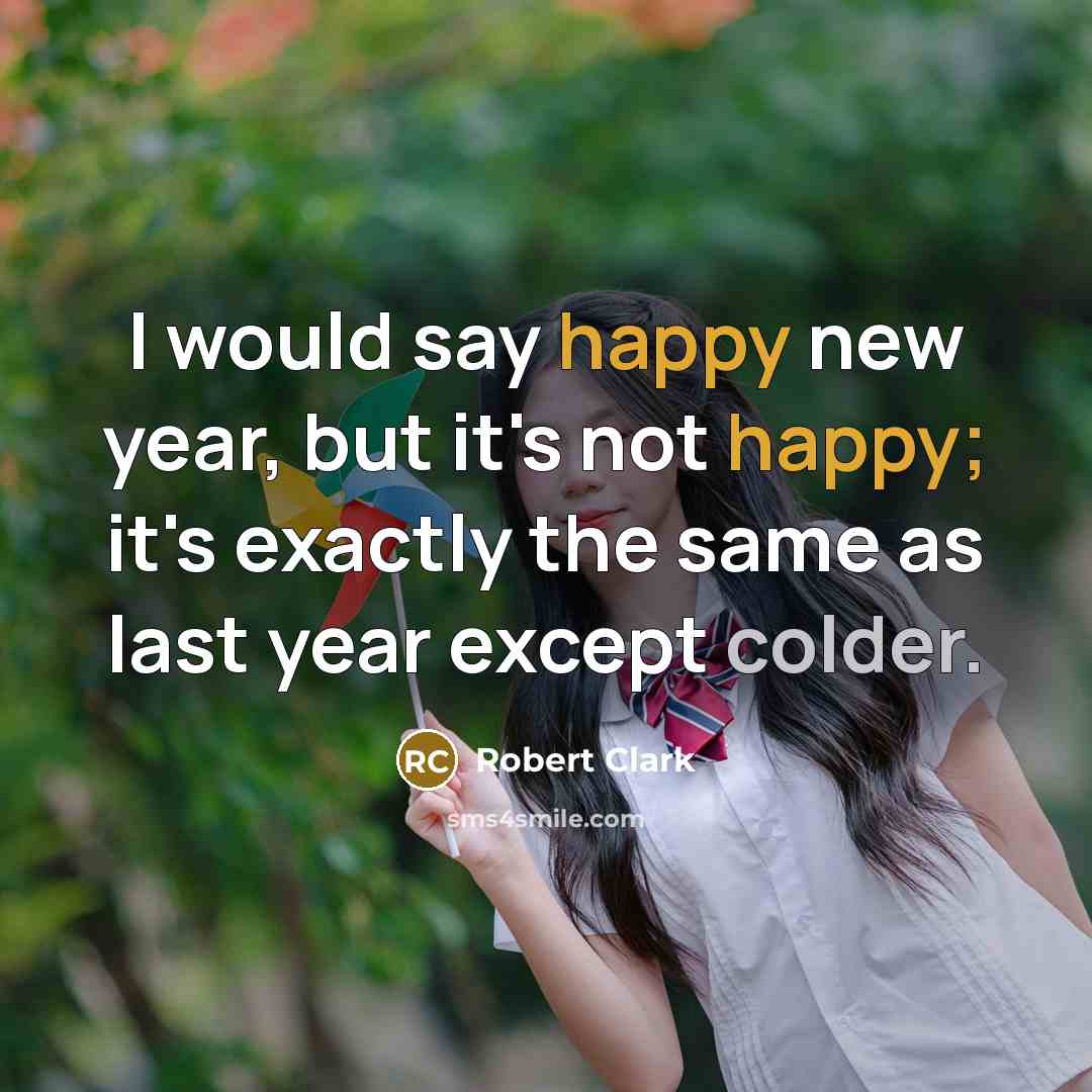 “I would say happy new year, but it's not happy; it's exactly the same as last year except colder.” quote by Robert Clark