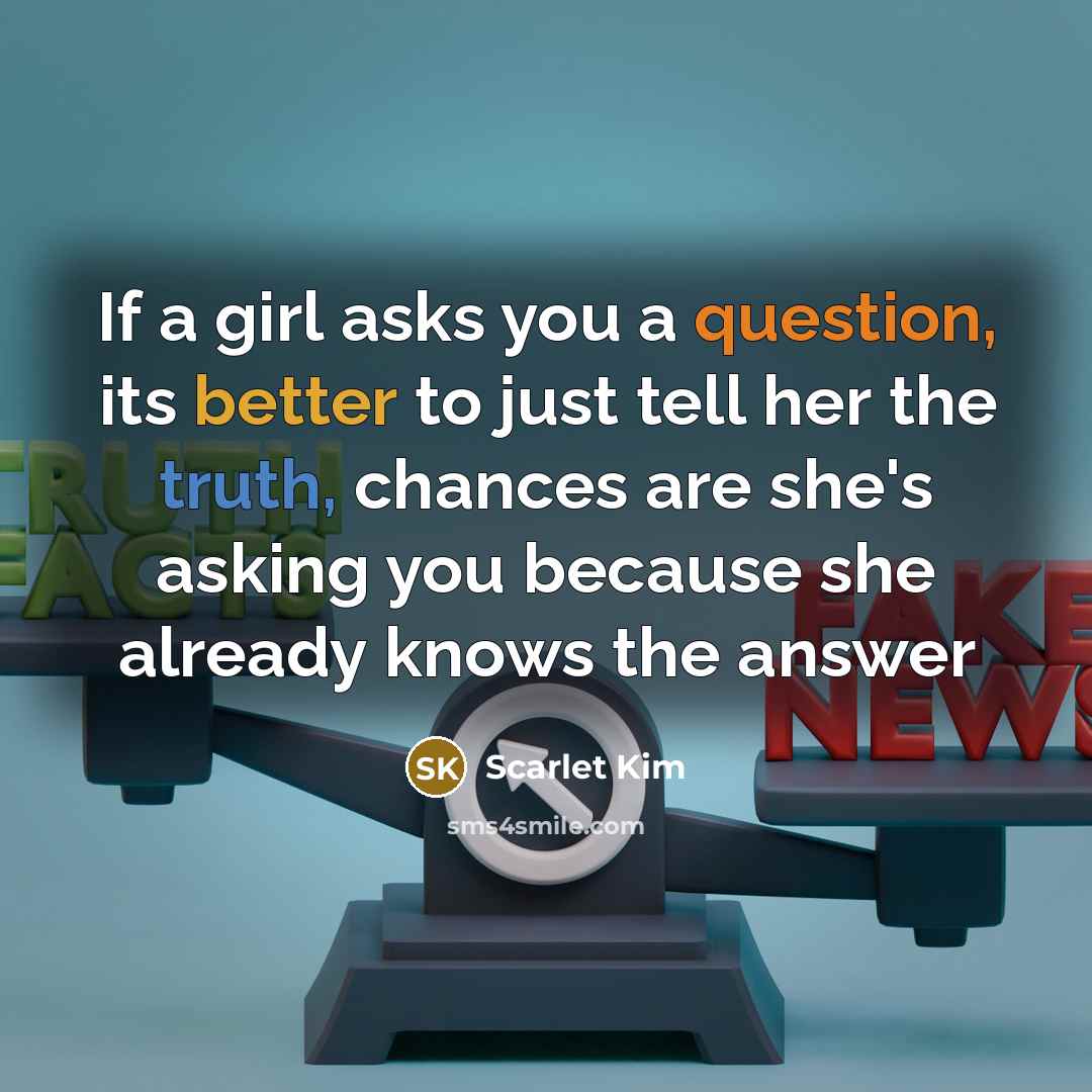 “If a girl asks you a question, its better to just tell her the truth, chances are she's asking you because she already knows the answer” quote by Scarlet Kim