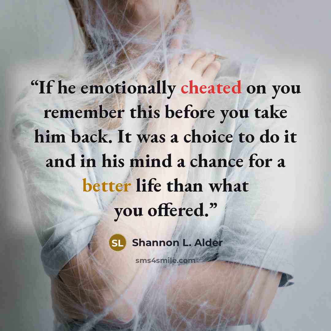“If he emotionally cheated on you remember this before you take him back. It was a choice to do it and in his mind a chance for a better life than what you offered.” quote by Shannon L. Alder