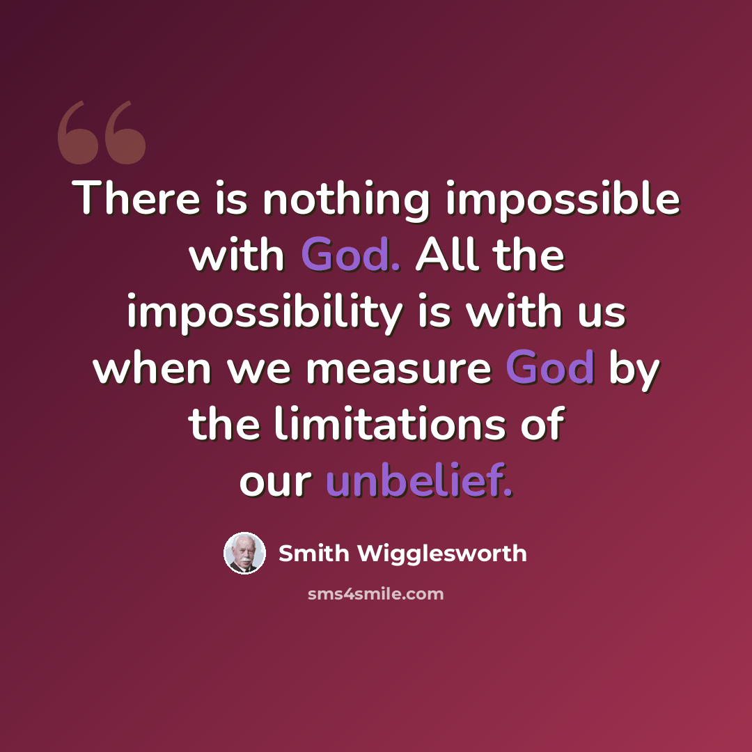 “There is nothing impossible with God. All the impossibility is with us when we measure God by the limitations of our unbelief.” quote by Smith Wigglesworth