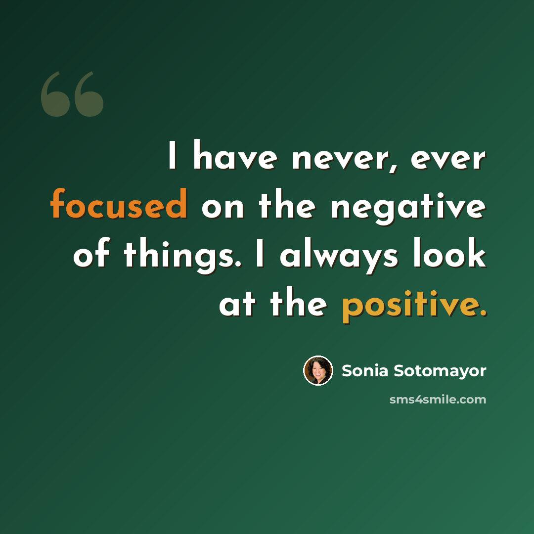 “I have never, ever focused on the negative of things. I always look at the positive.” quote by Sonia Sotomayor