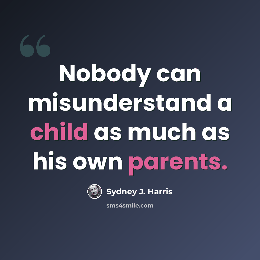“Nobody can misunderstand a child as much as his own parents.” quote by Sydney J. Harris