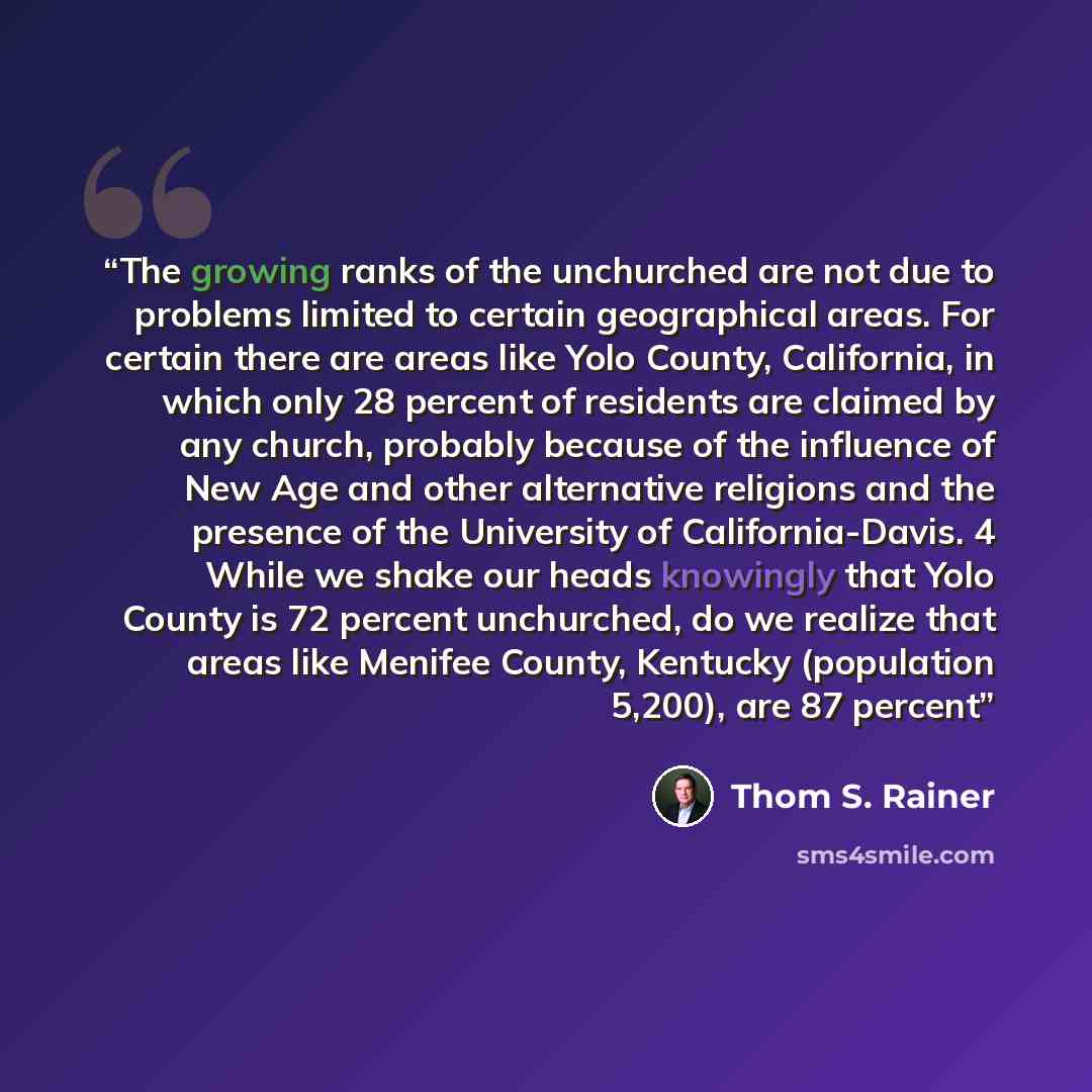 “The growing ranks of the unchurched are not due to problems limited to certain geographical areas. For certain there are areas like Yolo County, California, in which only 28 percent of residents are claimed by any church, probably because of the influence of New Age and other alternative religions…” quote by Thom S. Rainer