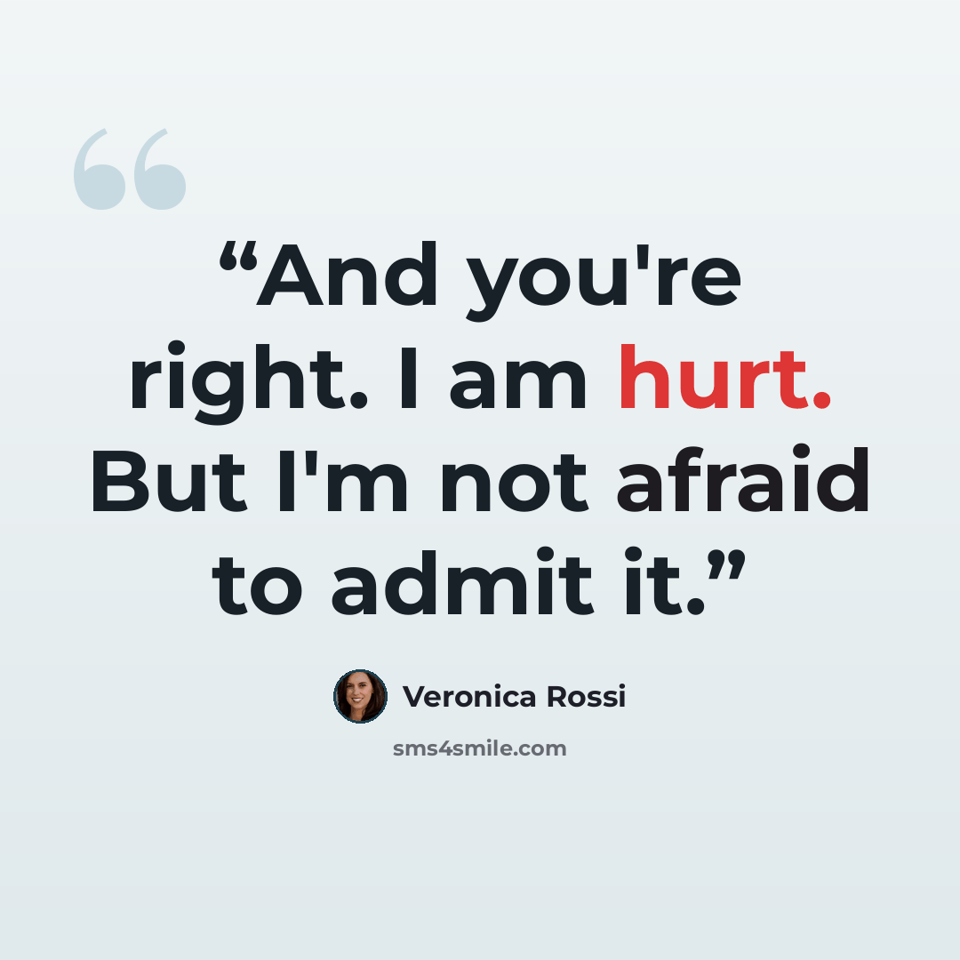 “And you're right. I am hurt. But I'm not afraid to admit it.” quote by Veronica Rossi