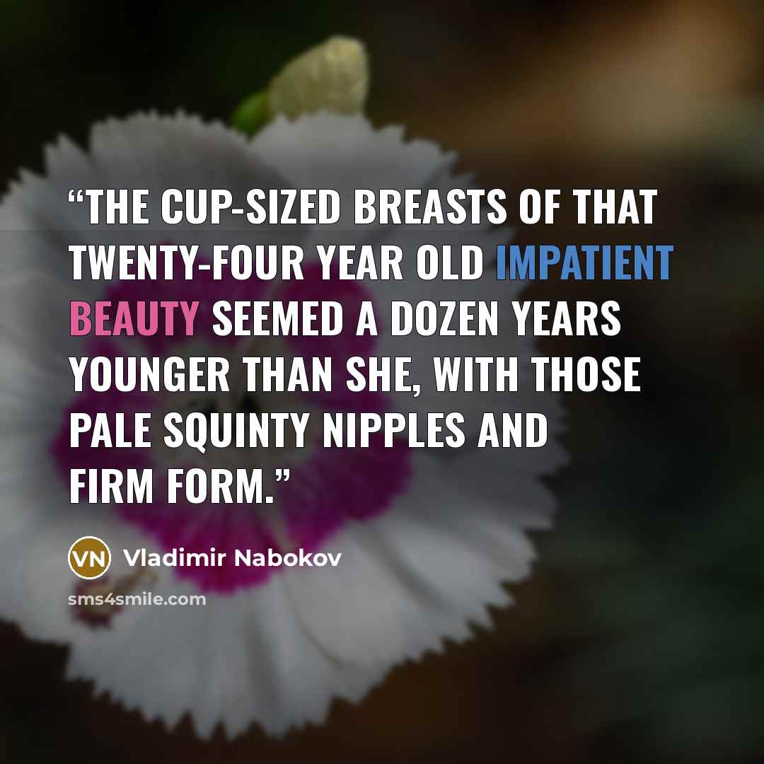 “The cup-sized breasts of that twenty-four year old impatient beauty seemed a dozen years younger than she, with those pale squinty nipples and firm form.” quote by Vladimir Nabokov