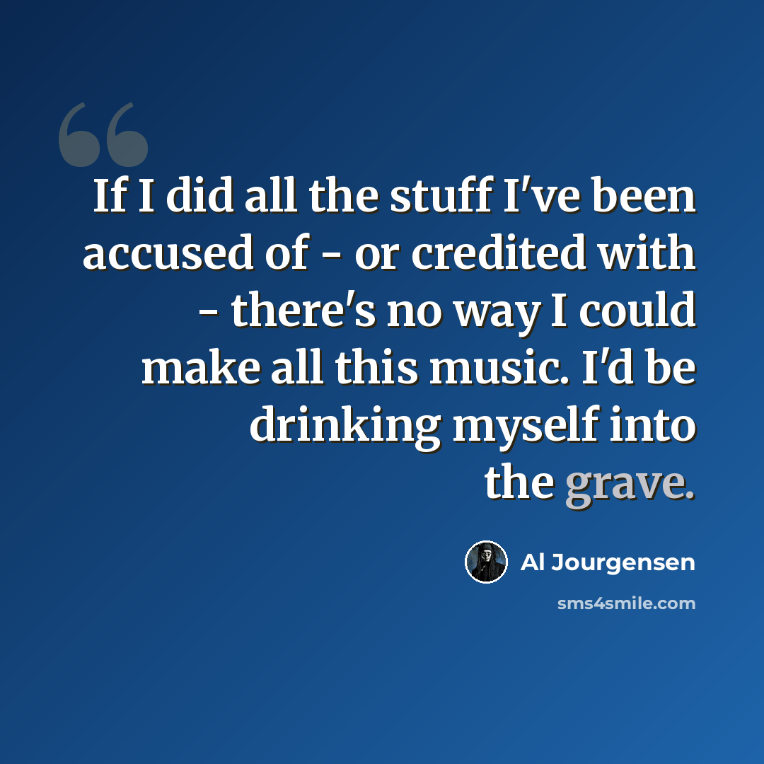 “If I did all the stuff I've been accused of - or credited with - there's no way I could make all this music. I'd be drinking myself into the grave.” quote by Al Jourgensen