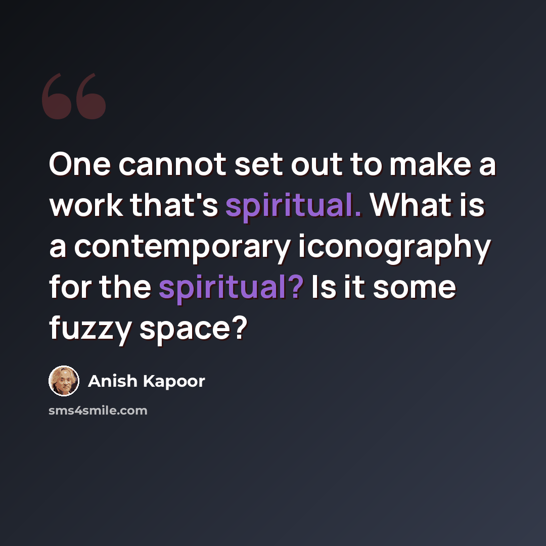 “One cannot set out to make a work that's spiritual. What is a contemporary iconography for the spiritual? Is it some fuzzy space?” quote by Anish Kapoor
