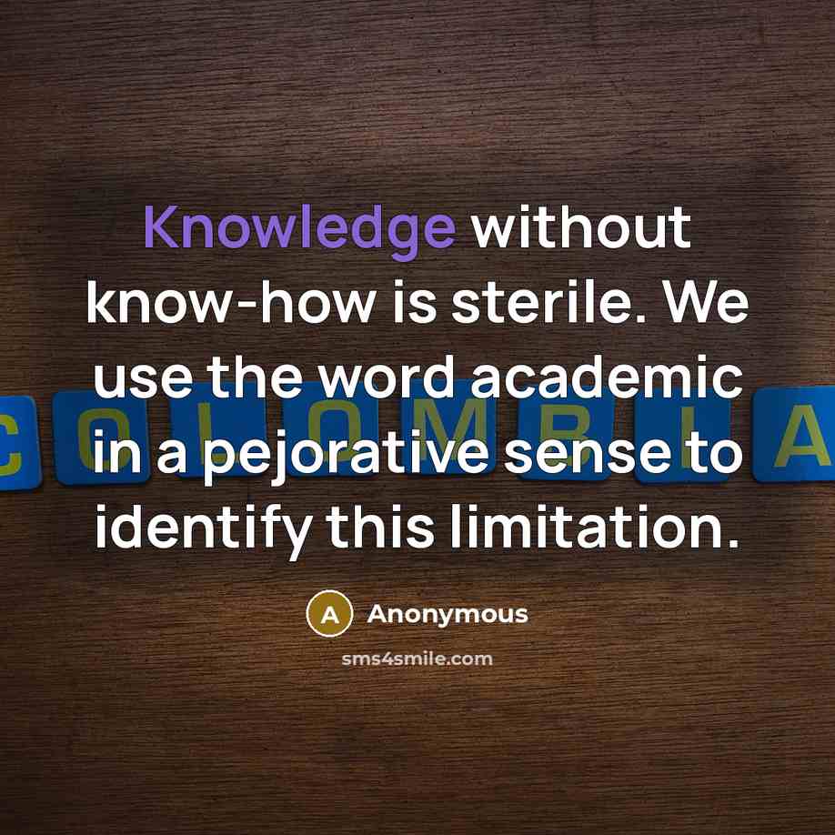 “Knowledge without know-how is sterile. We use the word academic in a pejorative sense to identify this limitation.” quote by Anonymous