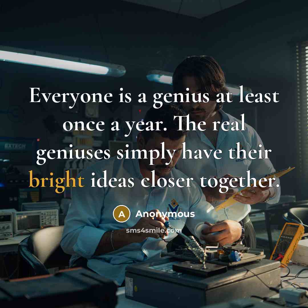 “Everyone is a genius at least once a year. The real geniuses simply have their bright ideas closer together.” quote by Anonymous