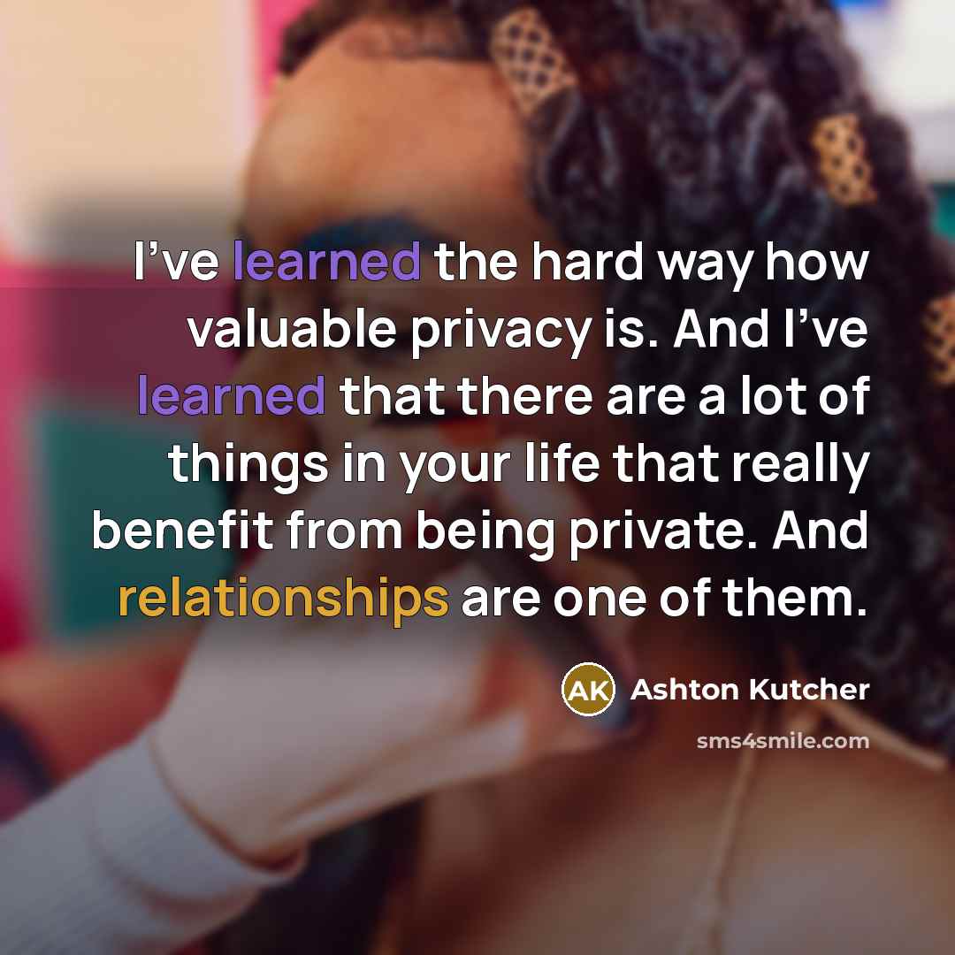 “I've learned the hard way how valuable privacy is. And I've learned that there are a lot of things in your life that really benefit from being private. And relationships are one of them.” quote by Ashton Kutcher
