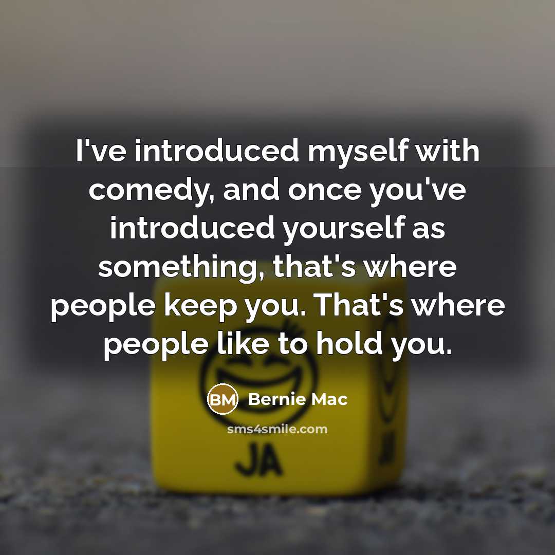 “I've introduced myself with comedy, and once you've introduced yourself as something, that's where people keep you. That's where people like to hold you.” quote by Bernie Mac