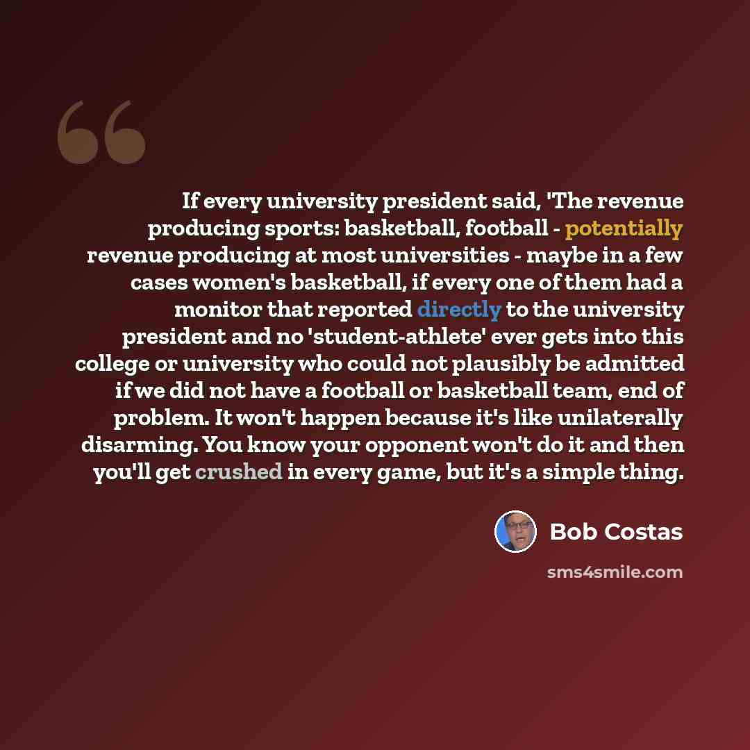 “If every university president said, 'The revenue producing sports: basketball, football - potentially revenue producing at most universities - maybe in a few cases women's basketball, if every one of them had a monitor that reported directly to the university president and no 'student-athlete'…” quote by Bob Costas