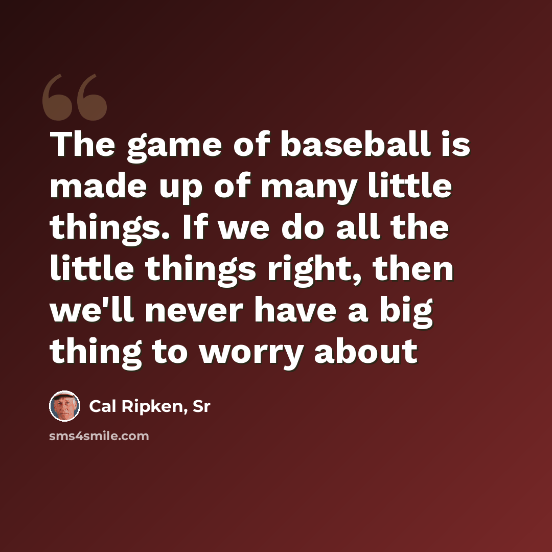 “The game of baseball is made up of many little things. If we do all the little things right, then we'll never have a big thing to worry about” quote by Cal Ripken, Sr