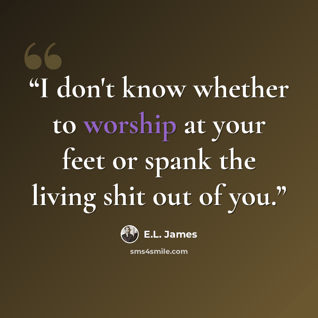 “I don't know whether to worship at your feet or spank the living shit out of you.” quote by E.L. James