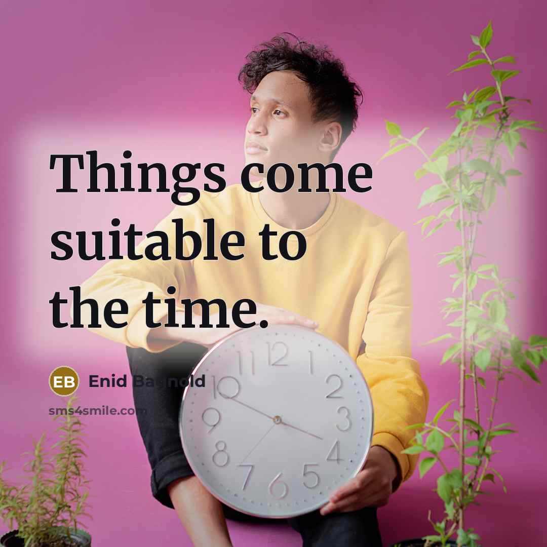 “Things come suitable to the time.” quote by Enid Bagnold