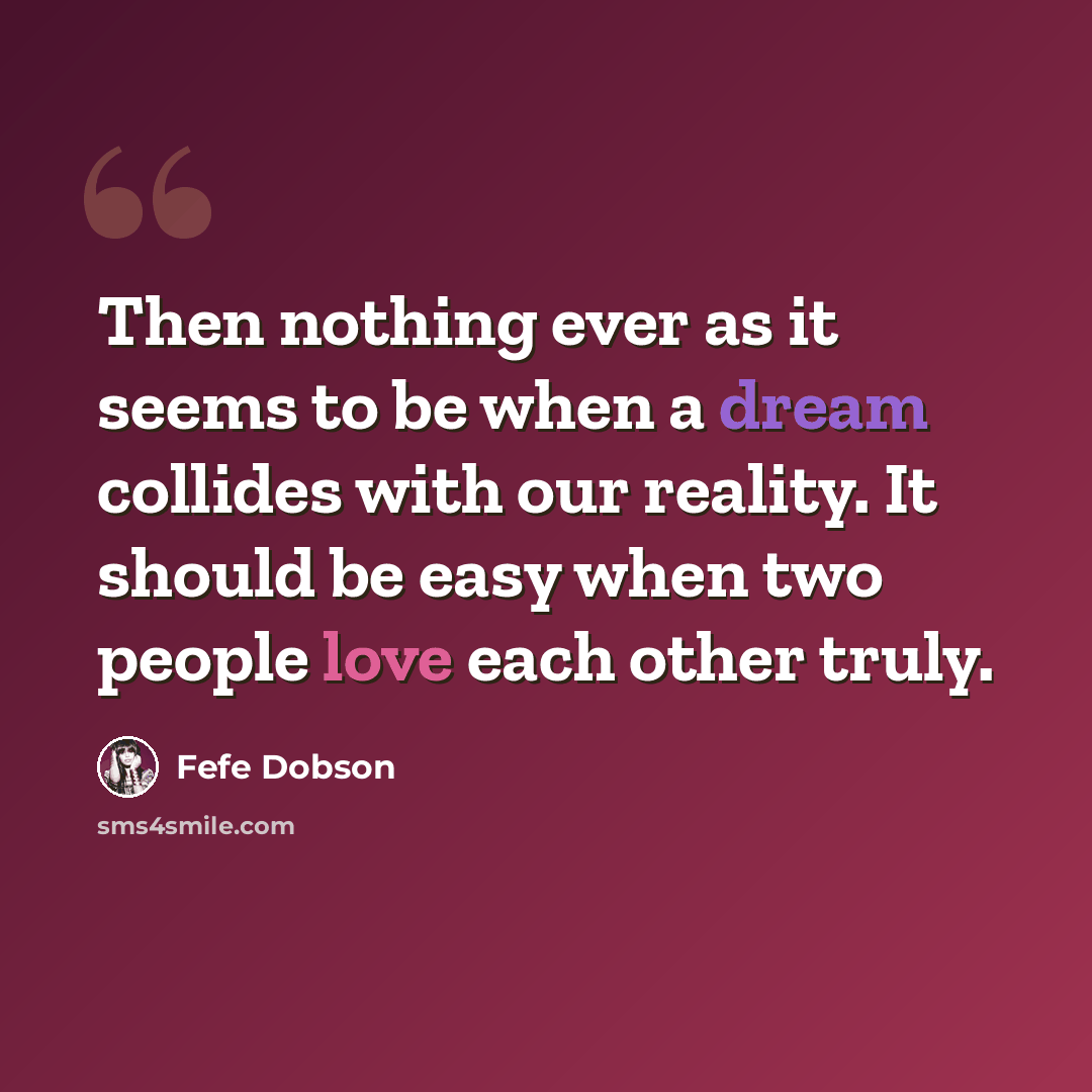 “Then nothing ever as it seems to be when a dream collides with our reality. It should be easy when two people love each other truly.” quote by Fefe Dobson