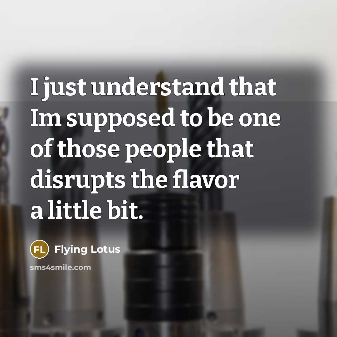 “I just understand that Im supposed to be one of those people that disrupts the flavor a little bit.” quote by Flying Lotus