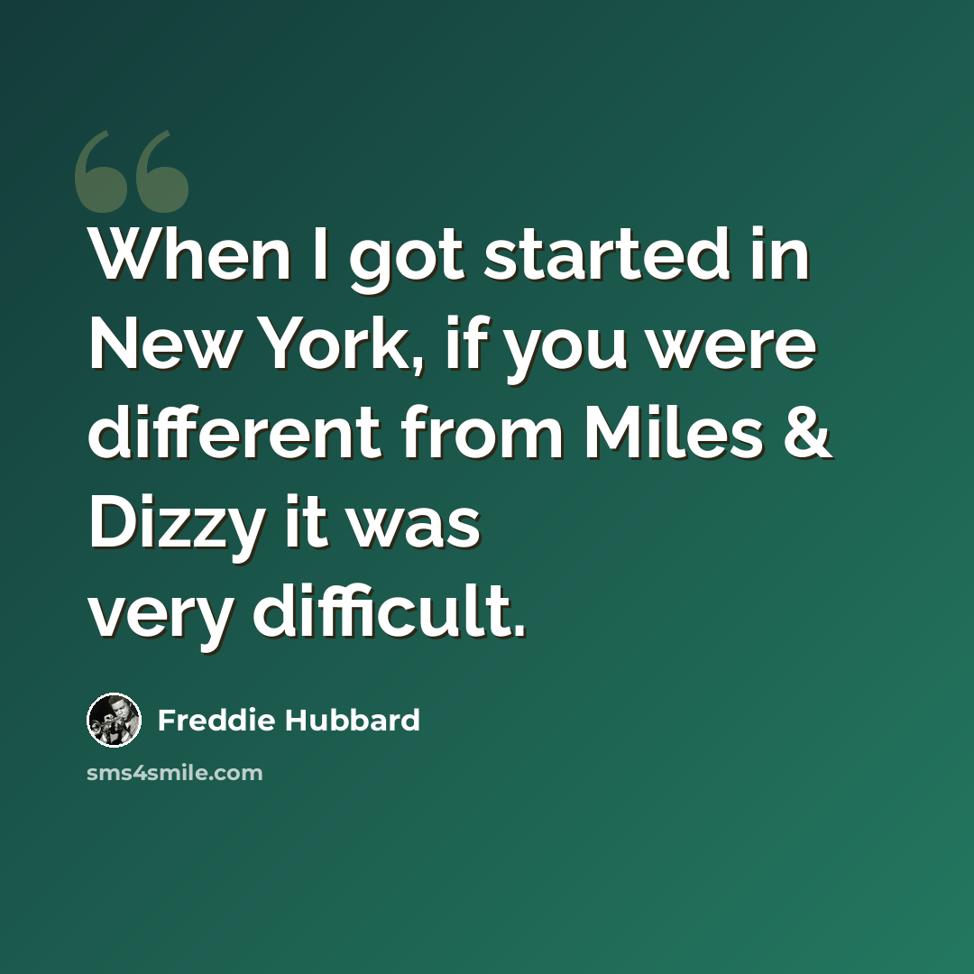 “When I got started in New York, if you were different from Miles & Dizzy it was very difficult.” quote by Freddie Hubbard