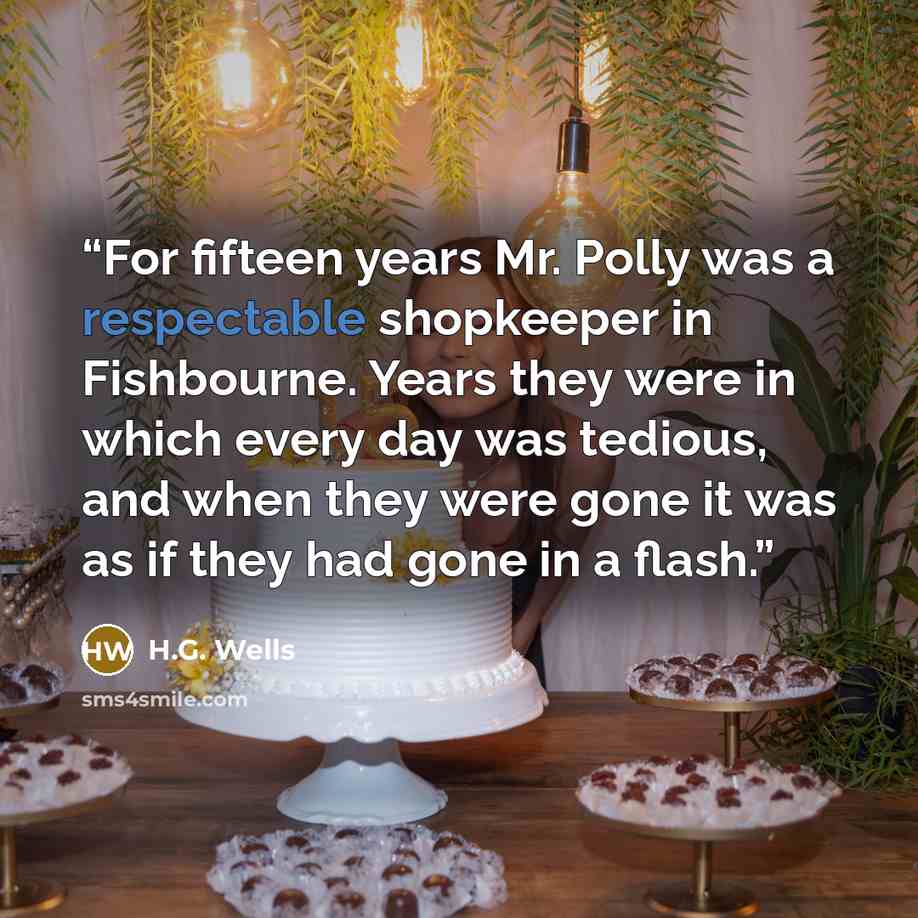 “For fifteen years Mr. Polly was a respectable shopkeeper in Fishbourne. Years they were in which every day was tedious, and when they were gone it was as if they had gone in a flash.” quote by H.G. Wells