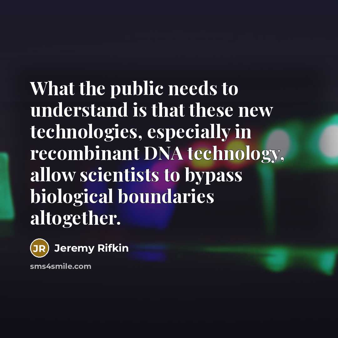 “What the public needs to understand is that these new technologies, especially in recombinant DNA technology, allow scientists to bypass biological boundaries altogether.” quote by Jeremy Rifkin