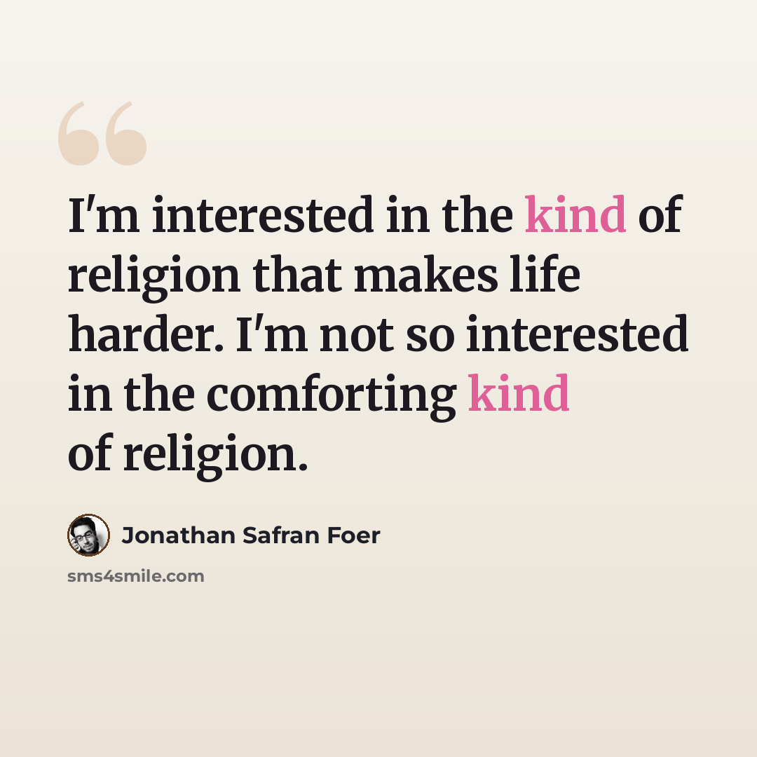 “I'm interested in the kind of religion that makes life harder. I'm not so interested in the comforting kind of religion.” quote by Jonathan Safran Foer