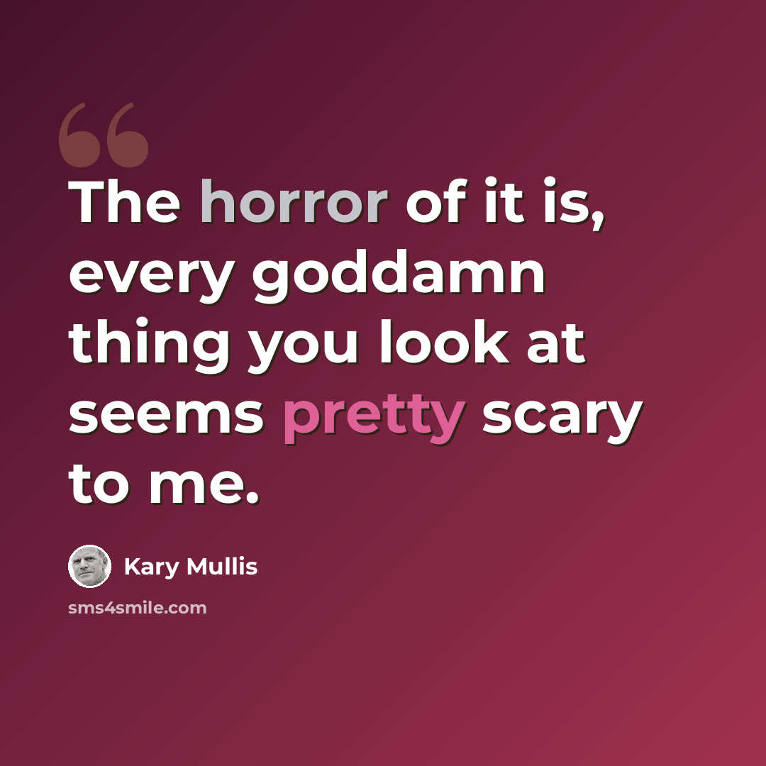 “The horror of it is, every goddamn thing you look at seems pretty scary to me.” quote by Kary Mullis