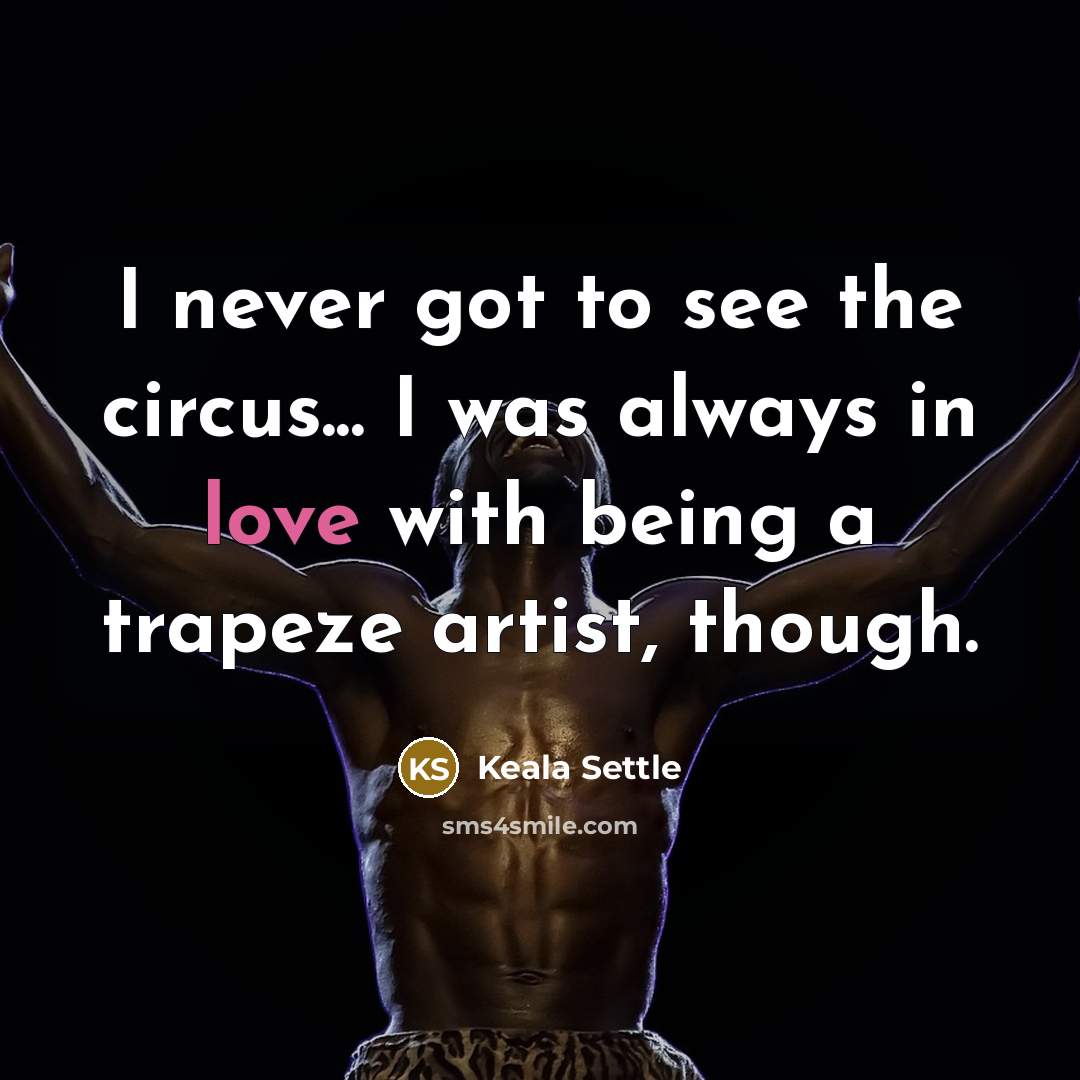 “I never got to see the circus... I was always in love with being a trapeze artist, though.” quote by Keala Settle