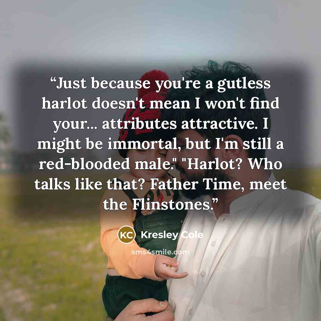 “Just because you're a gutless harlot doesn't mean I won't find your... attributes attractive. I might be immortal, but I'm still a red-blooded male." "Harlot? Who talks like that? Father Time, meet the Flinstones.” quote by Kresley Cole