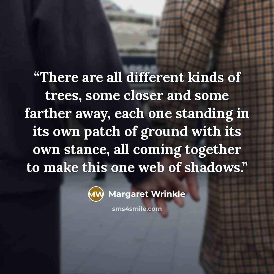 “There are all different kinds of trees, some closer and some farther away, each one standing in its own patch of ground with its own stance, all coming together to make this one web of shadows.” quote by Margaret Wrinkle