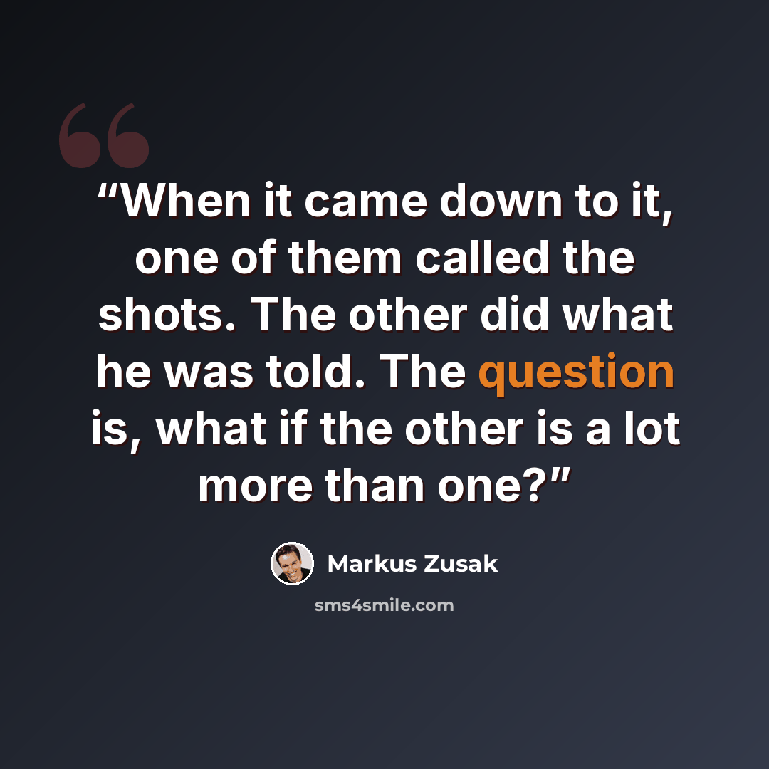 “When it came down to it, one of them called the shots. The other did what he was told. The question is, what if the other is a lot more than one?” quote by Markus Zusak