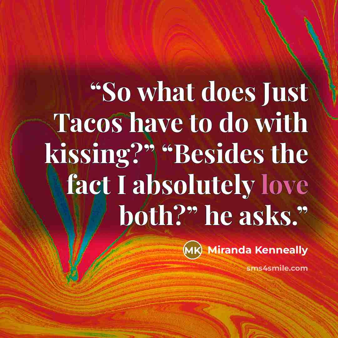 “So what does Just Tacos have to do with kissing?” “Besides the fact I absolutely love both?” he asks.” quote by Miranda Kenneally
