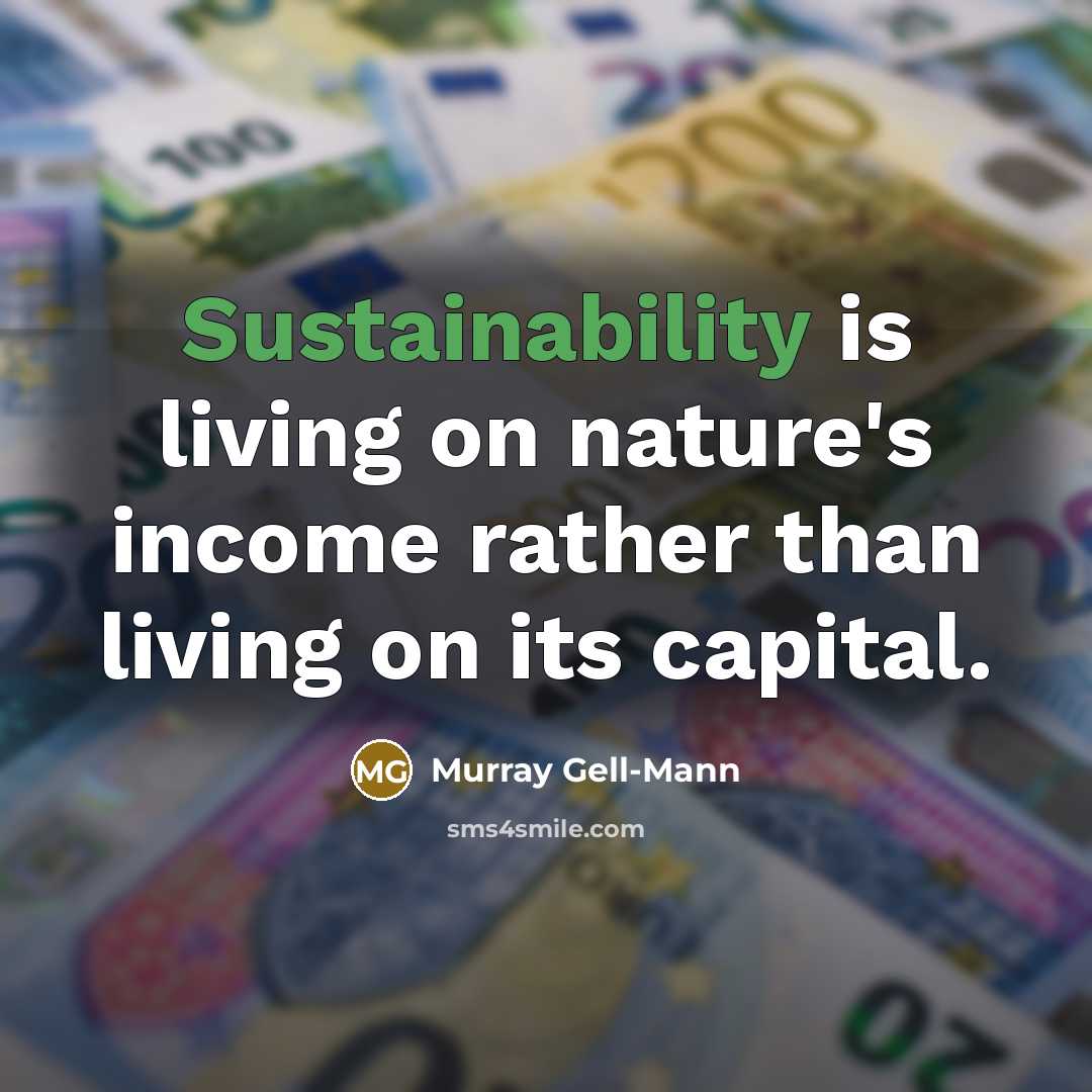 “Sustainability is living on nature's income rather than living on its capital.” quote by Murray Gell-Mann