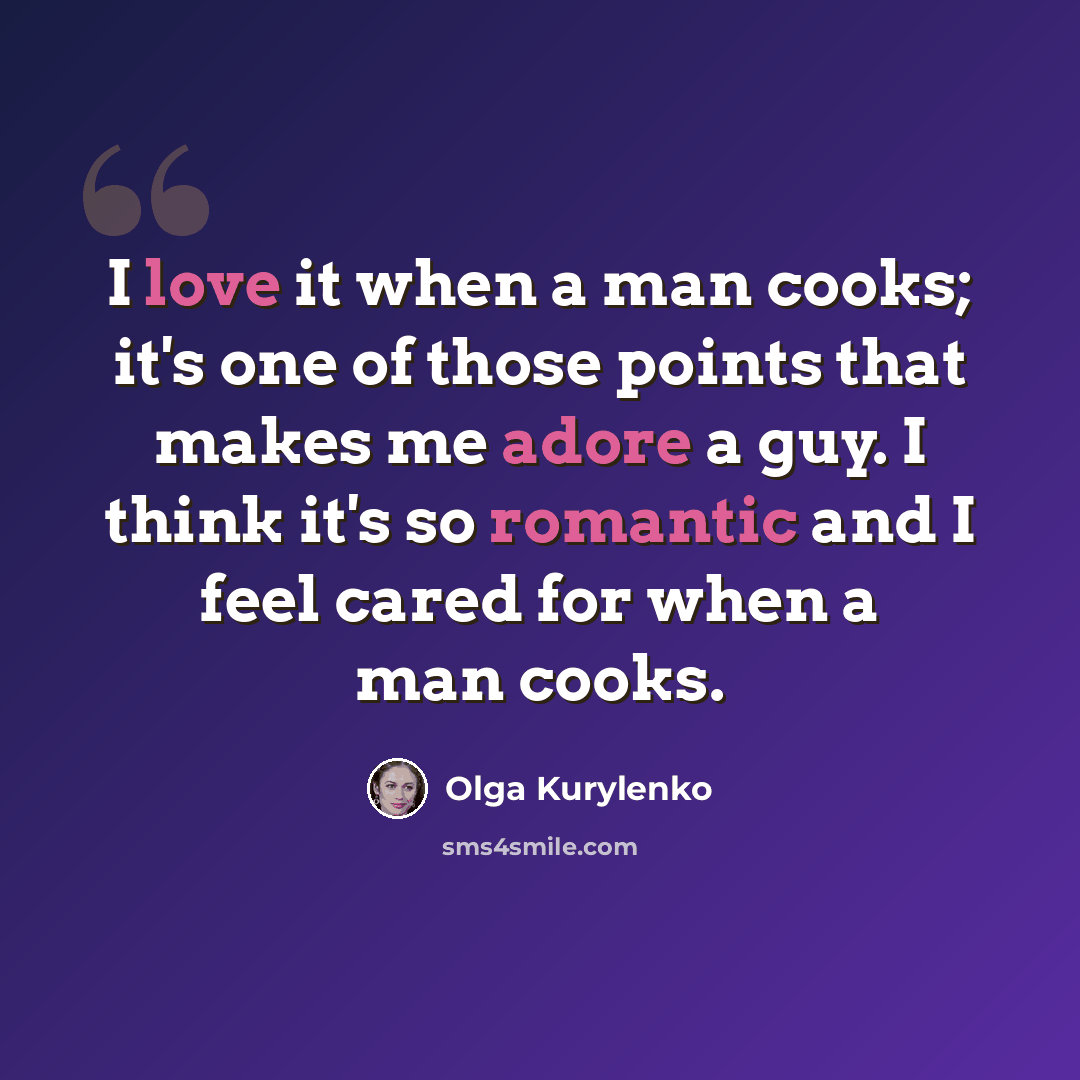 “I love it when a man cooks; it's one of those points that makes me adore a guy. I think it's so romantic and I feel cared for when a man cooks.” quote by Olga Kurylenko