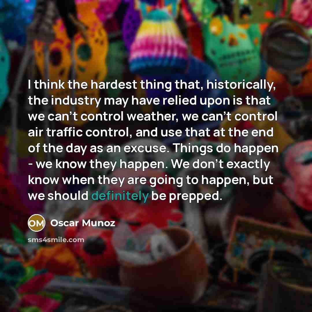 “I think the hardest thing that, historically, the industry may have relied upon is that we can't control weather, we can't control air traffic control, and use that at the end of the day as an excuse. Things do happen - we know they happen. We don't exactly know when they are going to happen, but…” quote by Oscar Munoz
