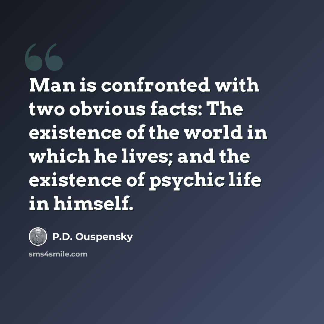 “Man is confronted with two obvious facts: The existence of the world in which he lives; and the existence of psychic life in himself.” quote by P.D. Ouspensky
