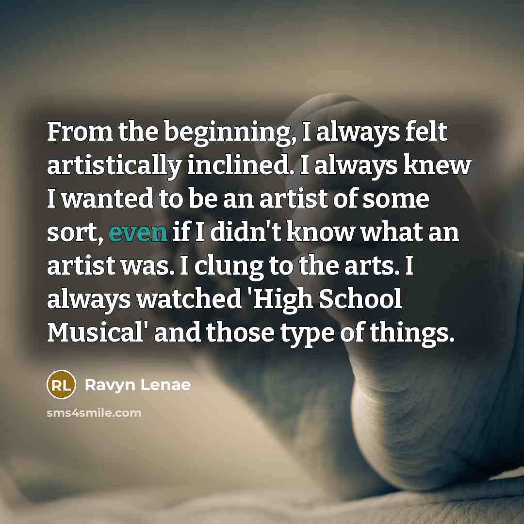 “From the beginning, I always felt artistically inclined. I always knew I wanted to be an artist of some sort, even if I didn't know what an artist was. I clung to the arts. I always watched 'High School Musical' and those type of things.” quote by Ravyn Lenae