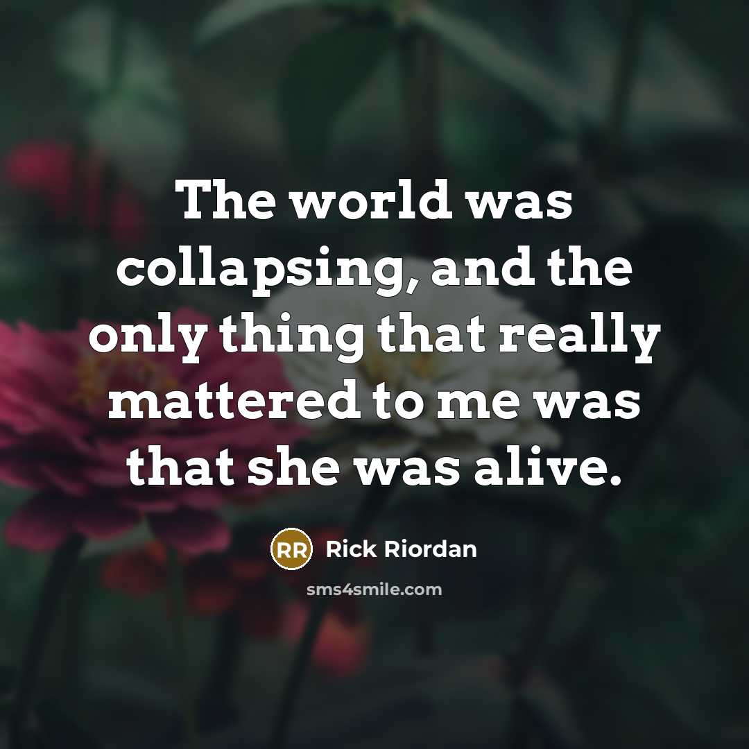 “The world was collapsing, and the only thing that really mattered to me was that she was alive.” quote by Rick Riordan