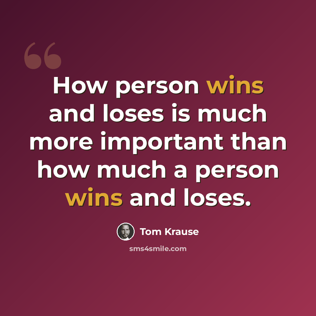 “How person wins and loses is much more important than how much a person wins and loses.” quote by Tom Krause