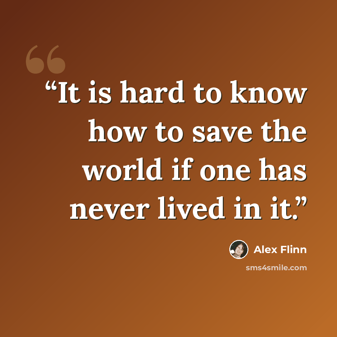 “It is hard to know how to save the world if one has never lived in it.” quote by Alex Flinn