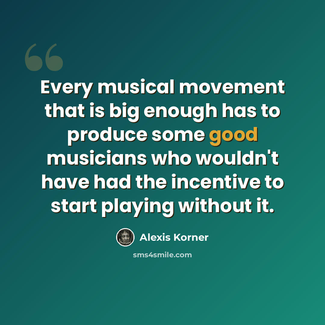 “Every musical movement that is big enough has to produce some good musicians who wouldn't have had the incentive to start playing without it.” quote by Alexis Korner