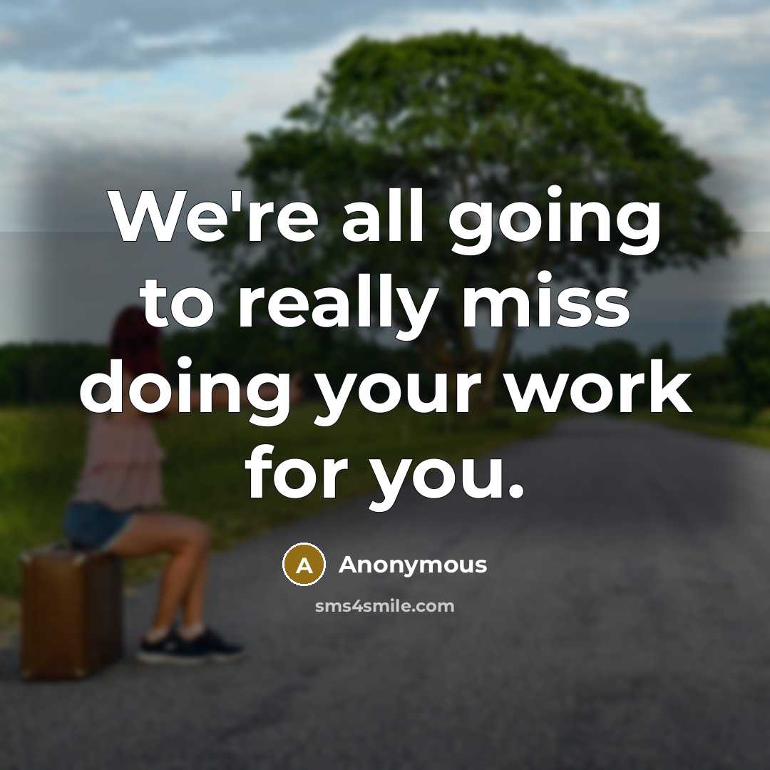 “We're all going to really miss doing your work for you.” quote by Anonymous