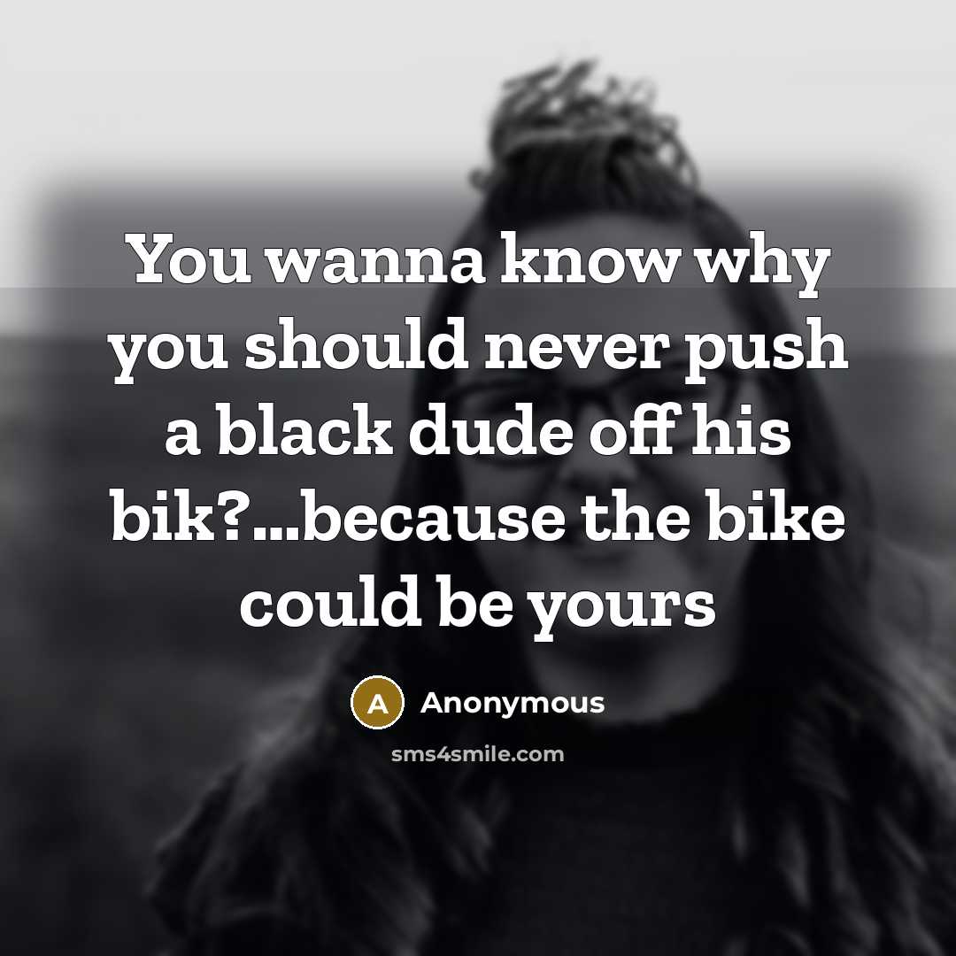 “You wanna know why you should never push a black dude off his bik?…because the bike could be yours” quote by Anonymous