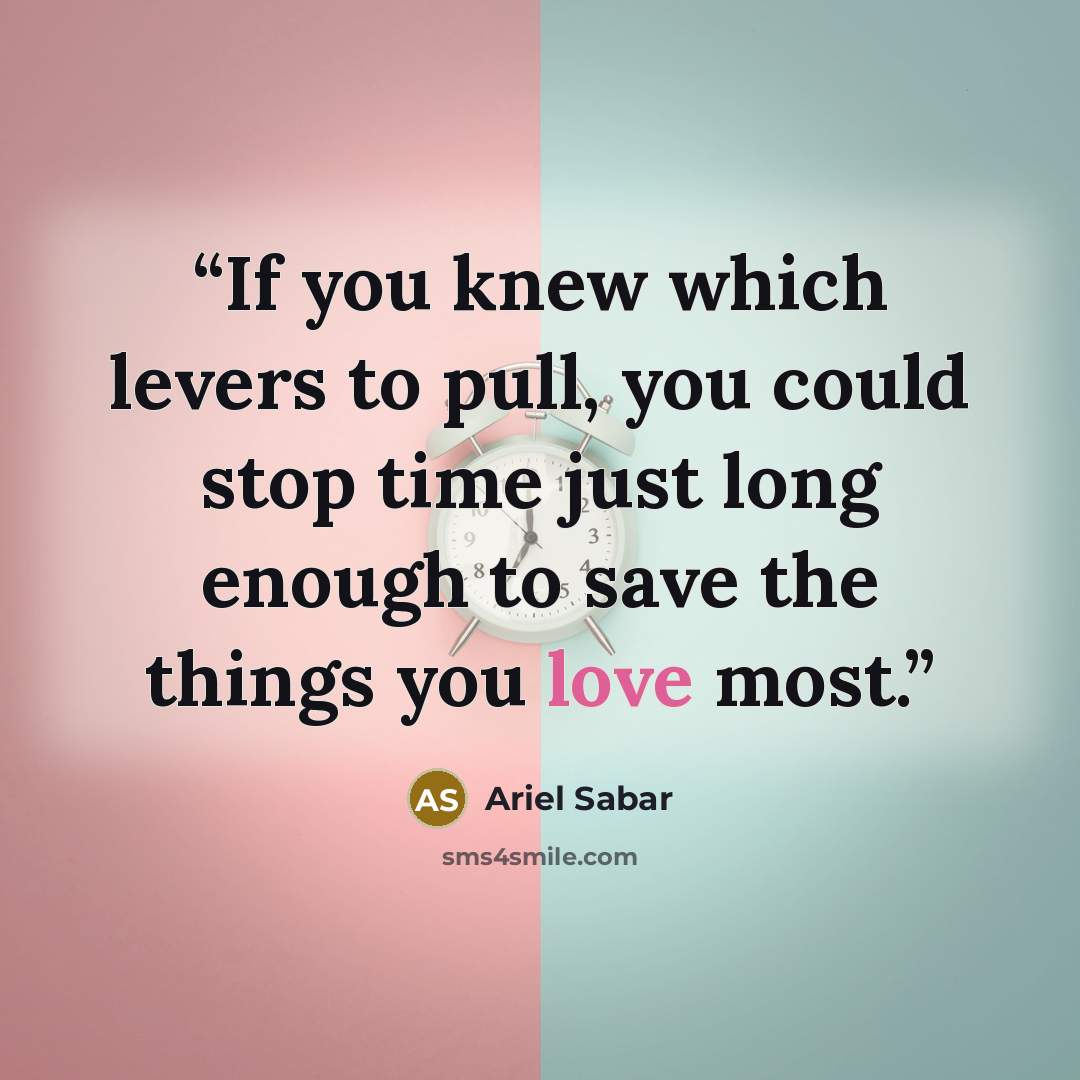 “If you knew which levers to pull, you could stop time just long enough to save the things you love most.” quote by Ariel Sabar