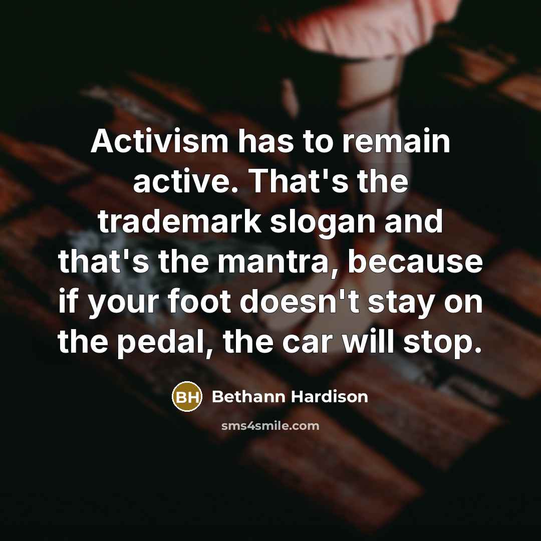“Activism has to remain active. That's the trademark slogan and that's the mantra, because if your foot doesn't stay on the pedal, the car will stop.” quote by Bethann Hardison