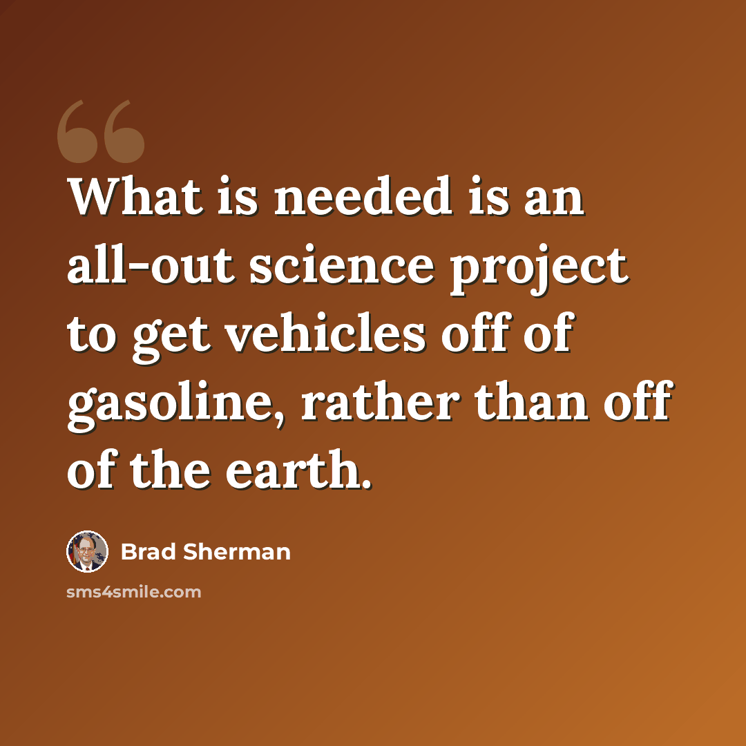 “What is needed is an all-out science project to get vehicles off of gasoline, rather than off of the earth.” quote by Brad Sherman