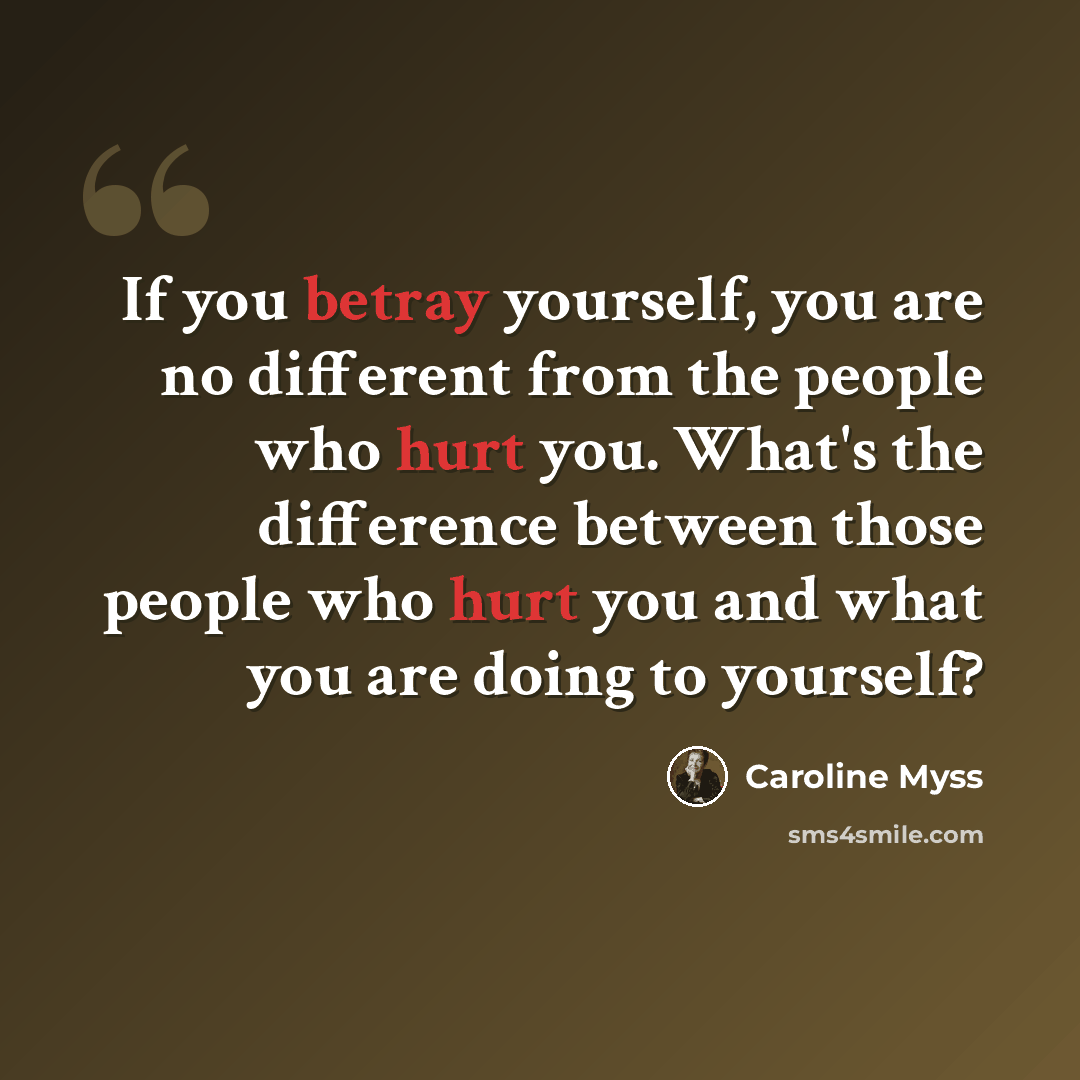 “If you betray yourself, you are no different from the people who hurt you. What's the difference between those people who hurt you and what you are doing to yourself?” quote by Caroline Myss