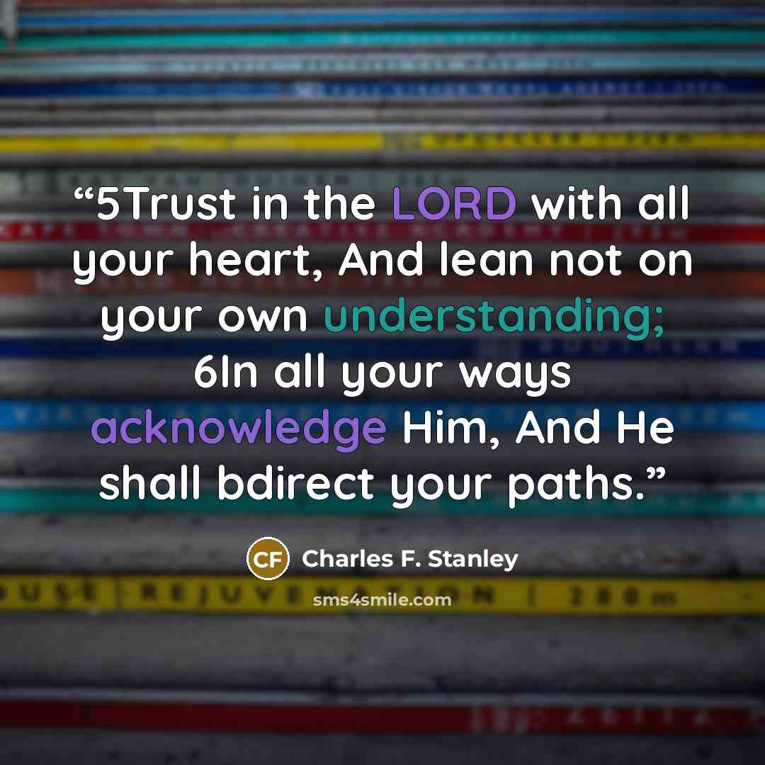 “5Trust in the LORD with all your heart, And lean not on your own understanding; 6In all your ways acknowledge Him, And He shall bdirect your paths.” quote by Charles F. Stanley