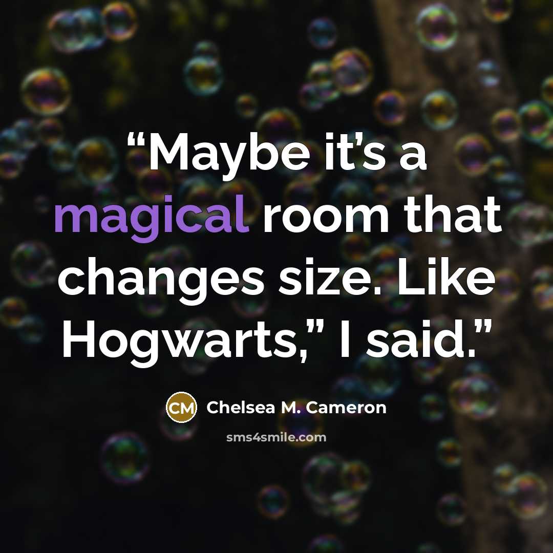“Maybe it’s a magical room that changes size. Like Hogwarts,” I said.” quote by Chelsea M. Cameron