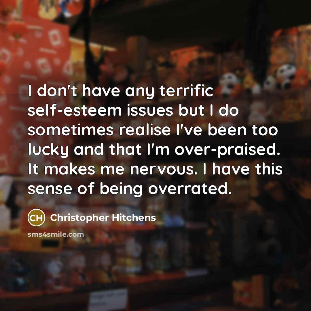 “I don't have any terrific self-esteem issues but I do sometimes realise I've been too lucky and that I'm over-praised. It makes me nervous. I have this sense of being overrated.” quote by Christopher Hitchens